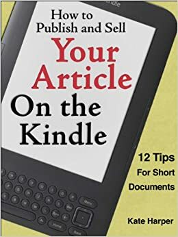 How to Publish and Sell Your Article on the Kindle (and Nook!): 12 Tips for Short Documents by Kate Harper