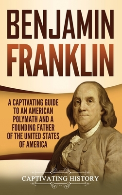 Benjamin Franklin: A Captivating Guide to an American Polymath and a Founding Father of the United States of America by Captivating History