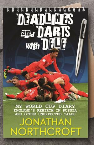 Deadlines and Darts with Dele: My World Cup Diary - England's Rebirth in Russia and other Unexpected Tales by Jonathan Northcroft