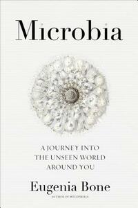 Microbia: A Journey Into the Unseen World Around You by Eugenia Bone