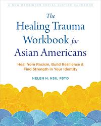 The Healing Trauma Workbook for Asian Americans: Heal from Racism, Build Resilience, and Find Strength in Your Identity by Helen H. Hsu