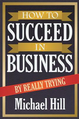 How to Succeed in Business by Really Trying by Michael Hill