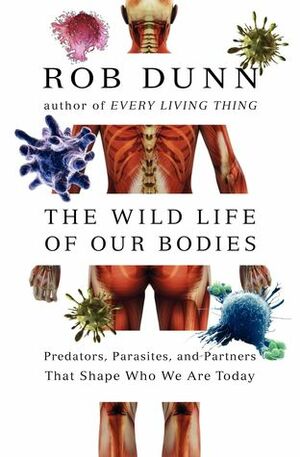 The Wild Life of Our Bodies: Predators, Parasites, and Partners That Shape Who We Are Today by Rob Dunn