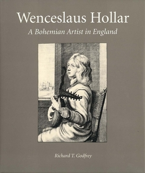 Wenceslaus Hollar: A Bohemian Artist in England by Richard T. Godfrey