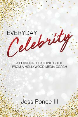 Everyday Celebrity: A Personal Branding Guide from a Hollywood Media Coach by Jess Ponce III