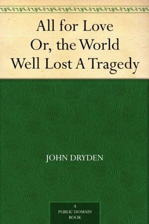 All for Love Or, the World Well Lost A Tragedy by John Dryden