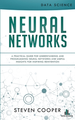 Neural Networks: A Practical Guide For Understanding And Programming Neural Networks And Useful Insights For Inspiring Reinvention by Steven Cooper