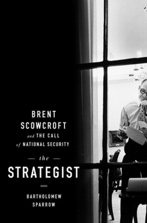 The Strategist: Brent Scowcroft and the Call of National Security by Bartholomew H. Sparrow