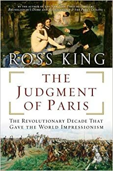 The Judgment of Paris: The Revolutionary Decade that Gave the World Impressionism by Ross King