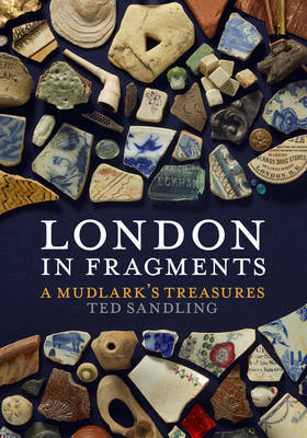 London in Fragments: A Mudlark's Treasures by Ted Sandling