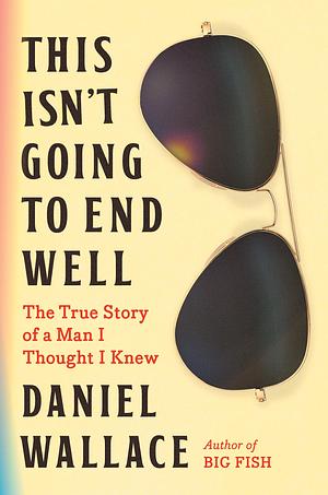 This Isn't Going to End Well: The True Story of a Man I Thought I Knew by Daniel Wallace