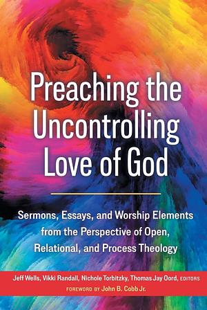 Preaching the Uncontrolling Love of God: Sermons, Essays, and Worship Elements from the Perspective of Open, Relational, and Process Theology by Vikki Randall, Thomas Jay Oord, Jeff Wells