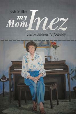 My Mom Inez: Our Alzheimer's Journey by Bob Miller