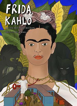 Frida Kahlo: Her Life, Her Work, Her Home by Francisco de la Mora, Francisco de la Mora