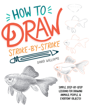How to Draw Stroke-By-Stroke: Simple, Step-By-Step Lessons for Drawing Animals, People, and Everyday Objects by David Williams