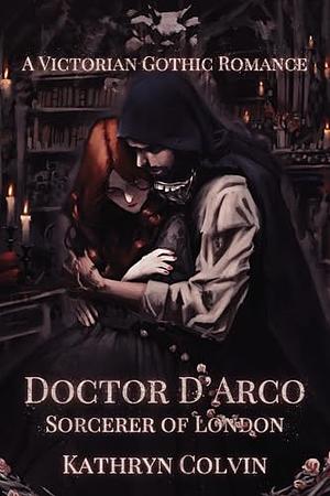 Doctor D'Arco, Sorcerer Of London: A Victorian Gothic Romance by Kathryn Colvin