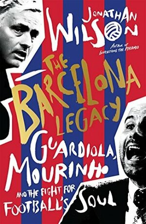 The Barcelona Legacy: Guardiola, Mourinho and the Fight For Football's Soul by Jonathan Wilson