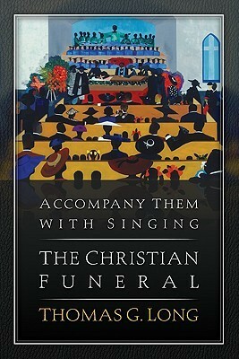 Accompany Them with Singing: The Christian Funeral by Thomas G. Long