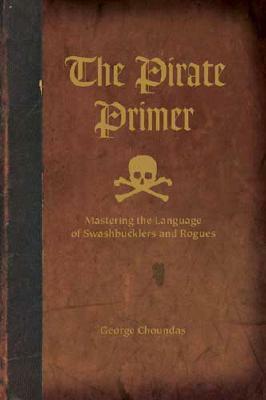 The Pirate Primer: Mastering the Language of Swashbucklers and Rogues by George Choundas