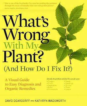 What's Wrong with My Plant? (and How Do I Fix It?): A Visual Guide to Easy Diagnosis and Organic Remedies by Kathryn Wadsworth, David Deardorff