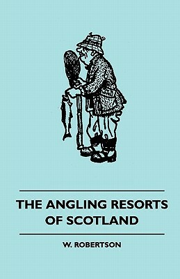 The Angling Resorts Of Scotland by W. Robertson