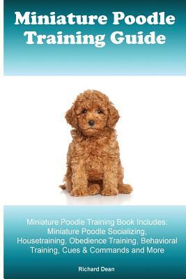 Miniature Poodle Training Guide Miniature Poodle Training Book Includes: Miniature Poodle Socializing, Housetraining, Obedience Training, Behavioral T by Richard Dean