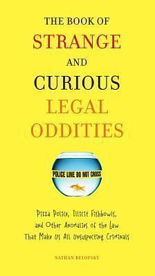 The Book of Strange and Curious Legal Oddities: Pizza Police, Illicit Fishbowls, and Other Anomalies of Thelaw That Make Us Allunsuspecting Criminals by Nathan Belofsky, Nathan Belofsky