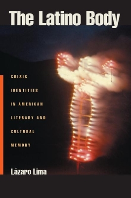 The Latino Body: Crisis Identities in American Literary and Cultural Memory by Lazaro Lima
