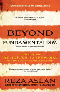 Beyond Fundamentalism: Confronting Religious Extremism in the Age of Globalization by Reza Aslan