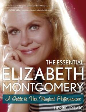 The Essential Elizabeth Montgomery: A Guide to Her Magical Performances by Herbie J. Pilato