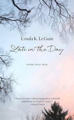 Late in the Day: Poems 2010-2014 by Ursula K. Le Guin