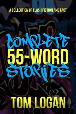 Complete 55-Word Stories: A Collection of Flash Fiction and Fact by Tom Logan