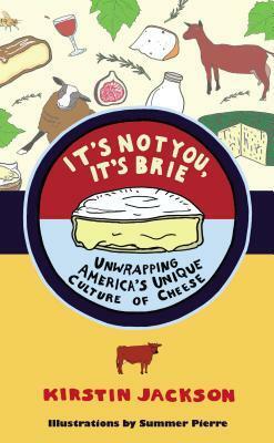 It's Not You, It's Brie: Unwrapping America's Unique Culture of Cheese by Kirstin Jackson