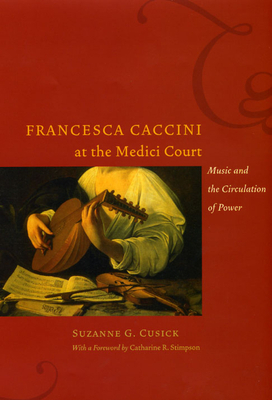 Francesca Caccini at the Medici Court: Music and the Circulation of Power by Suzanne G. Cusick