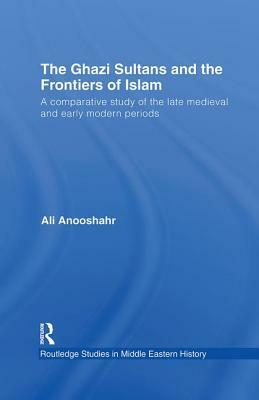 Ghazi Sultans and the Frontiers of Islam, The. Routledge Studies in Middle Eastern History. by Ali Anooshahr