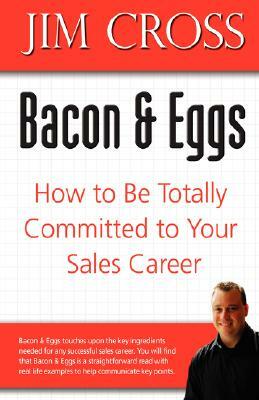 Bacon & Eggs: How to Be Totally Committed to Your Sales Career by Jim Cross