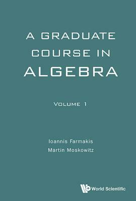 Graduate Course in Algebra, a - Volume 1 by Ioannis Farmakis, Martin Moskowitz