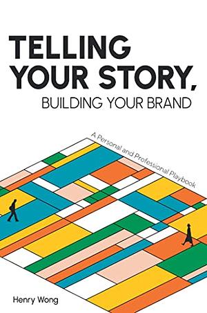 Telling Your Story, Building Your Brand: A Personal and Professional Playbook by Henry Wong