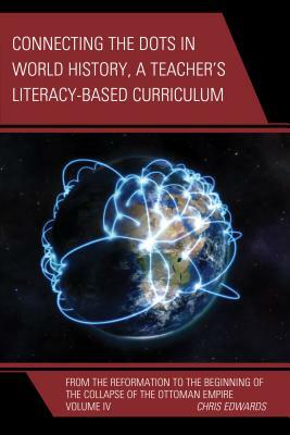 Connecting the Dots in World History, A Teacher's Literacy Based Curriculum: From the Reformation to the Beginning of the Collapse of the Ottoman Empi by Chris Edwards