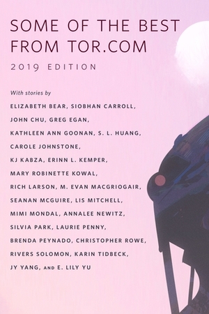 Some of the Best from Tor.com, 2019 edition by Greg Egan, Karin Tidbeck, Annalee Newitz, E. Lily Yu, Elizabeth Bear, Mary Robinette Kowal, Christopher Rowe, Carole Johnstone, K.J. Kabza, John Chu, Siobhan Carroll, Rivers Solomon, Neon Yang, Lis Mitchell, Seanan McGuire, Mimi Mondal, S.L. Huang, M. Evan MacGriogair, Laurie Penny, Silvia Park, Brenda Peynado, Kathleen Ann Goonan, Rich Larson, Erinn L. Kemper