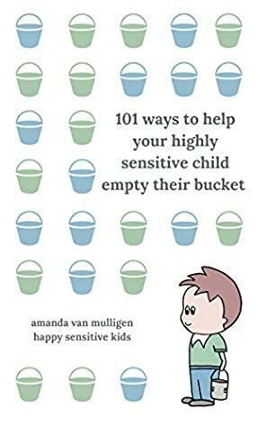 101 Ways to Help Your Highly Sensitive Child Empty Their Bucket: Calming Tools During Times of Overwhelm by Amanda van Mulligen