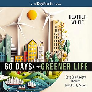 60 Days to a Greener Life: Ease Eco-Anxiety Through Joyful Daily Action by Heather White