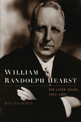 William Randolph Hearst: The Later Years, 1911-1951 by Ben Procter