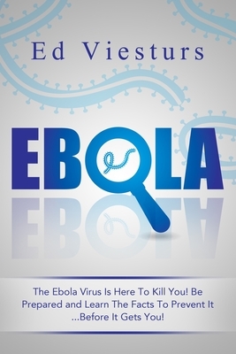 Ebola: The Ebola Virus Is Here To Kill You! Be Prepared and Learn The Facts To Prevent It...Before It Gets You! by Ed Viesturs