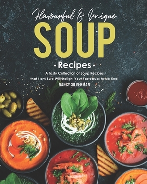 Flavourful & Unique Soup Recipes: A Tasty Collection of Soup Recipes that I am Sure Will Delight Your Tastebuds to No End! by Nancy Silverman
