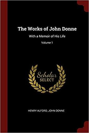 The Works of John Donne: With a Memoir of His Life; Volume 1 by John Donne, Henry Alford