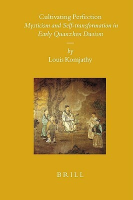 Cultivating Perfection: Mysticism and Self-Transformation in Early Quanzhen Daoism by Louis Komjathy