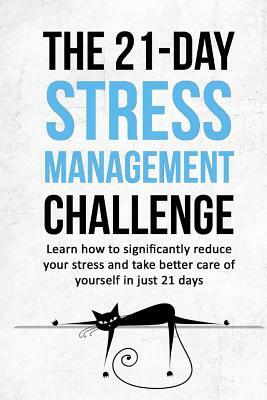 The 21-Day Stress Management Challenge: Learn How to Significantly Reduce Your Stress and Take Better Care of Yourself in Just 21 Days by 21 Day Challenges