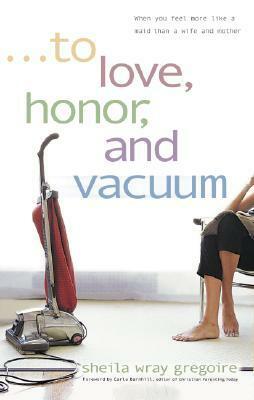 To Love, Honor, and Vacuum: When You Feel More Like a Maid Than a Wife and Mother by Sheila Wray Gregoire