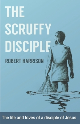 The Scruffy Disciple: The life and loves of a disciple of Jesus by Robert Harrison